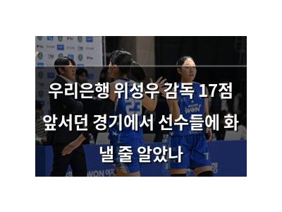우리은행 위성우 감독 17점 앞서던 경기에서 선수들에 화 낼 줄 알았나