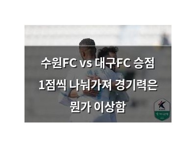 수원FC vs 대구FC 승점 1점씩 나눠가져 경기력은 뭔가 이상함