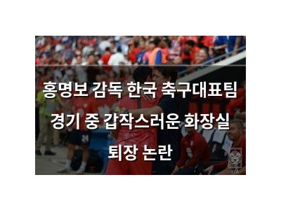 홍명보 감독 한국 축구대표팀 경기 중 갑작스러운 화장실 퇴장 논란