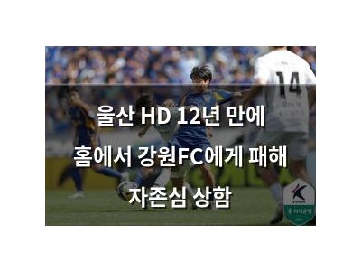 울산 HD 12년 만에 홈에서 강원FC에게 패해 자존심 상함