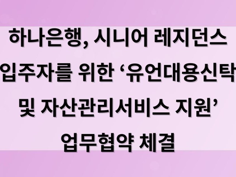 하나은행, 시니어 레지던스 입주자를 위한 ‘유언대용신탁 및 자산관리서비스 지원’ 업무협약 체결
